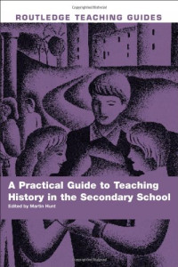 Martin Hunt — A Practical Guide to Teaching history in the Secondary School: Practical Guide to Teaching History (Routledge Teaching Guides)