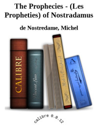 Michel de Nostredame , Nostradamus — The Prophecies - (Les Propheties) of Nostradamus