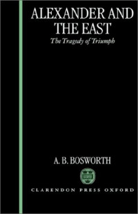Albert Brian Bosworth — Alexander and the East: The Tragedy of Triumph