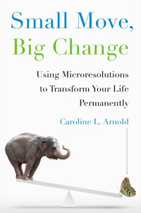 Arnold, Caroline L — Small move, big change: using microresolutions to transform your life permanently