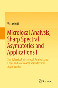 Victor Ivrii — Microlocal Analysis, Sharp Spectral Asymptotics and Applications I: Semiclassical Microlocal Analysis and Local and Microlocal Semiclassical Asymptotics