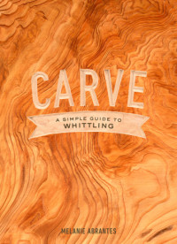 Melanie Abrantes — Carve : A Simple Guide to Whittling