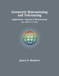 James D. Meadows — Geometric dimensioning and tolerancing: applications, analysis & measurement (per ASME Y14.5-2009)