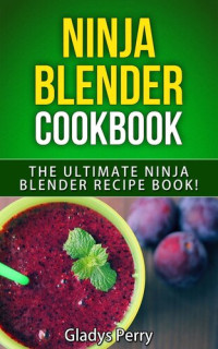 Gladys Perry — Ninja Blender Cookbook: The Ultimate Ninja Blender Recipe Book! Including Ninja Blender Recipes like breakfast, soups, smoothies, juicing, sauces, dips, spreads And MORE!
