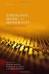 Jeremy Begbie, Daniel K. L. Chua, Markus Rathey — Theology, Music, and Modernity: Struggles for Freedom