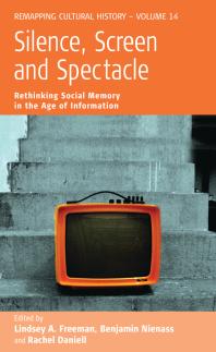 Lindsey A. Freeman; Benjamin Nienass; Rachel Daniell — Silence, Screen, and Spectacle : Rethinking Social Memory in the Age of Information