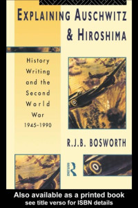 R. Bosworth — Explaining Auschwitz and Hiroshima - History Writing and the Second World War, 1945-1990 (The New International History)