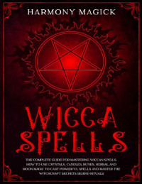 Harmony Magick — Wicca Spells: The Complete Guide for Mastering Wiccan Spells. How to Use Crystals, Candles, Runes, Herbal and Moon Magic to Cast Powerful Spells and Master the Witchcraft Secrets Behind Rituals