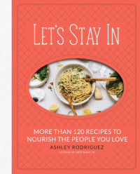 Ashley Rodriguez — Let’s Stay In : More Than 120 Recipes to Nourish the People You Love