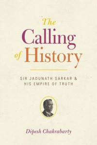 Dipesh Chakrabarty — The Calling of History: Sir Jadunath Sarkar and His Empire of Truth