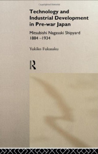 Yukiko Fukasaku — Technology and Industrial Development in Pre-War Japan: The Mitsubishi Nagasaki Shipyard 1884-1934 (Nissan Institute Routledge Japanese Studies Series)