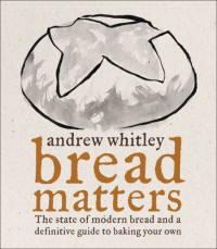 Andrew Whitley — Bread Matters: The State of Modern Bread and a Definitive Guide to Baking Your Own
