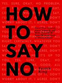 Patrick King — How To Say No: Stand Your Ground, Assert Yourself, and Make Yourself Be Seen (Without Guilt or Awkwardness) (Be Confident and Fearless Book 5)