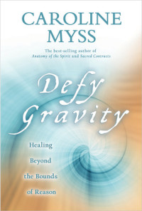 Caroline Myss — Defy Gravity: Healing Beyond the Bounds of Reason