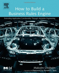 Malcolm Chisholm — How to Build a Business Rules Engine: Extending Application Functionality through Metadata Engineering (The Morgan Kaufmann Series in Data Management Systems)