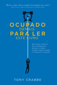 Crabbe, Tony; Peixoto, Rodrigo — Ocupado demais para ler este livro: Um manual prático para administrar melhor o tempo, ganhar produtividade e garantir o sucesso