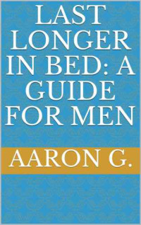 Aaron G. — Last Longer in Bed: A Guide For Men