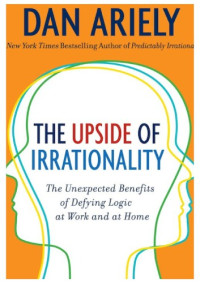 Dan Ariely — The Upside of Irrationality - The Unexpected Benefits of Defying Logic