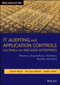 Jason Wood, William Brown, Harry Howe — IT Auditing and Application Controls for Small and Mid-Sized Enterprises: Revenue, Expenditure, Inventory, Payroll, and More