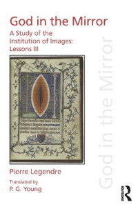 Pierre Legendre; P.G. Young — God in the Mirror: A Study of the Institution of Images (Pierre Legendre Lessons III)
