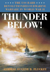 Eugene B. Fluckey — Thunder below! : the USS Barb revolutionizes submarine warfare in World War II