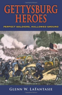 Glenn W. Lafantasie — Gettysburg Heroes: Perfect Soldiers, Hallowed Ground