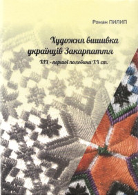 Роман Іванович Пилип — Художня вишивка українців Закарпаття XIX – першої пол. XX ст.