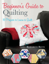 Elizabeth Betts — Beginner's Guide to Quilting 16 Projects to Learn to Quilt