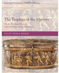 Galit Noga-Banai — The Trophies of the Martyrs: An Art Historical Study of Early Christian Silver Reliquaries