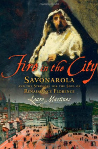 Lauro Martines — Fire in the City: Savonarola and the Struggle for the Soul of Renaissance Florence