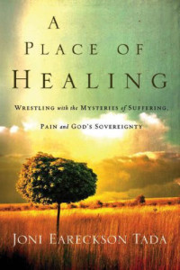 Joni Eareckson Tada — A Place of Healing: Wrestling with the Mysteries of Suffering, Pain, and God’s Sovereignty