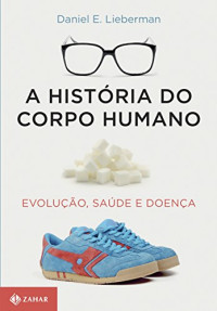 Daniel E. Lieberman — A História do Corpo Humano - Evolução, Saúde e Doença