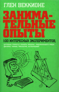 Веккионе Глен — Занимательные опыты. 100 интересных экспериментов, которые помогут понять законы окружающего мира - Физика, химия, биология, астрономия