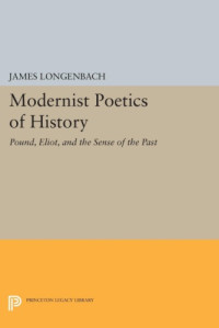 Eliot, Thomas Stearns; Pound, Ezra; Longenbach, James; Eliot, Thomas Stearns — Modernist poetics of history : Pound, Eliot, and the sense of the past