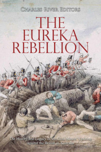 Charles River Editors — The Eureka Rebellion: The History and Legacy of the Gold Miners’ Uprising against the British in Australia