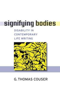 G. Thomas Couser — Signifying Bodies: Disability in Contemporary Life Writing (Corporealities: Discourses of Disability)