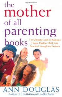 Ann Douglas — The Mother of All Parenting Books: The Ultimate Guide to Raising a Happy, Healthy Child from Preschool through the Preteens (Mother of All)