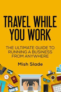 Mish Slade — Travel While You Work - The Ultimate Guide to Running a Business from Anywhere