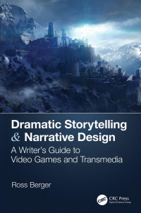 Berger, Ross — Dramatic Storytelling & Narrative Design: A Writer’s Guide to Video Games and Transmedia