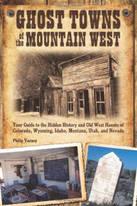 Philip Varney — Ghost Towns of the Mountain West: Your Guide to the Hidden History and Old West Haunts of Colorado, Wyoming, Idaho, Montana, Utah, and Nevada