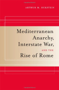 Arthur M. Eckstein — Mediterranean Anarchy, Interstate War, and the Rise of Rome (Hellenistic Culture and Society)