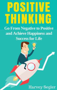 Harvey Segler — Positive Thinking: Go From Negative to Positive and Achieve Happiness and Success For Life