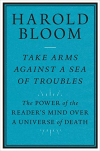 Harold Bloom — Take Arms Against a Sea of Troubles: The Power of the Reader’s Mind over a Universe of Death