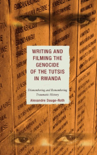 Alexandre Dauge-Roth — Writing and Filming the Genocide of the Tutsis in Rwanda: Dismembering and Remembering Traumatic History (After the Empire: the Francophone World and Postcolonial France)