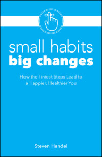 Steven Handel — Small Habits, Big Changes: How the Tiniest Steps Lead to a Happier, Healthier You