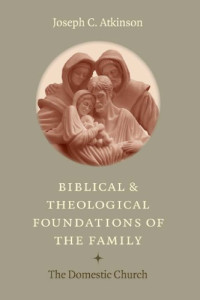 Joseph C. Atkinson — Biblical and Theological Foundations of the Family: The Domestic Church