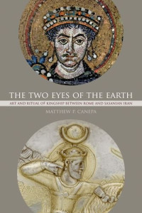 Matthew P. Canepa — The Two Eyes of the Earth: Art and Ritual of Kingship between Rome and Sasanian Iran