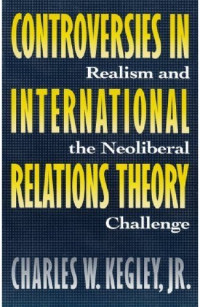 Charles W. Kegley — Controversies in International Relations Theory: Realism and the Neoliberal Challenge