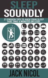 Jack Nicol — Sleep: Soundly! : 21 Proven Tips To Hack Your Sleep That Take 5 Minutes Or Less! (Health Energy Improve Lifestyle) (Sleep Disorders Neuroscience Life Science)
