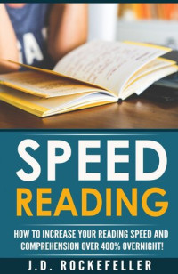 J.D. Rockefeller — Speed Reading: Dramatically Increase Your Reading Speed and Comprehension Over 300% Overnight With These Quick and Easy Hacks